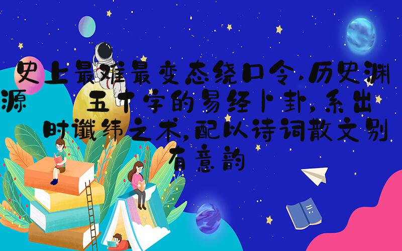 史上最难最变态绕口令 历史渊源: 五十字的易经卜卦，系出古时谶纬之术，配以